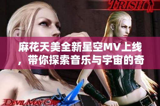 麻花天美全新星空MV上线，带你探索音乐与宇宙的奇妙结合