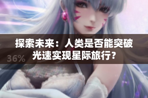 探索未来：人类是否能突破光速实现星际旅行？