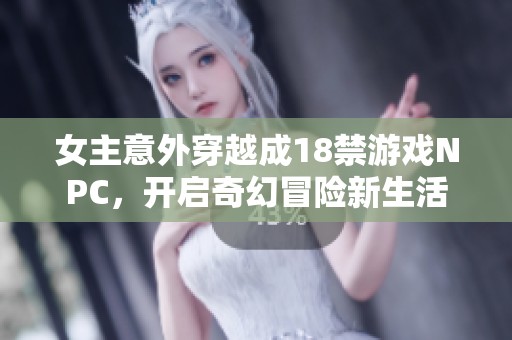 女主意外穿越成18禁游戏NPC，开启奇幻冒险新生活