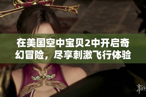 在美国空中宝贝2中开启奇幻冒险，尽享刺激飞行体验