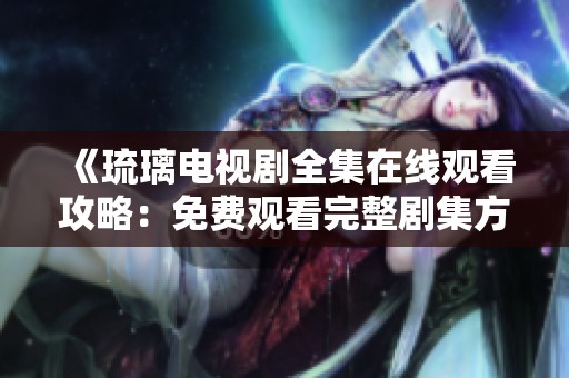 《琉璃电视剧全集在线观看攻略：免费观看完整剧集方法》