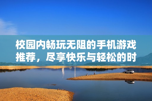 校园内畅玩无阻的手机游戏推荐，尽享快乐与轻松的时光