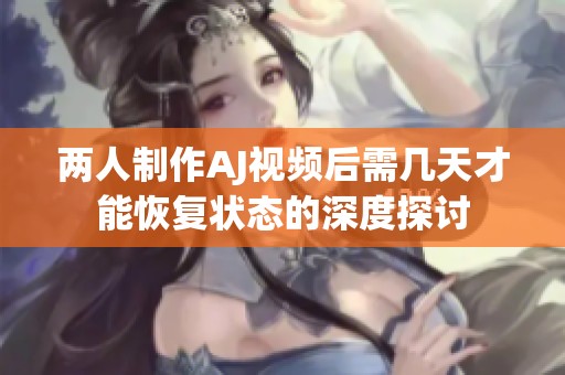 两人制作AJ视频后需几天才能恢复状态的深度探讨