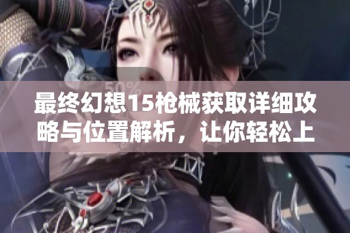 最终幻想15枪械获取详细攻略与位置解析，让你轻松上手游戏