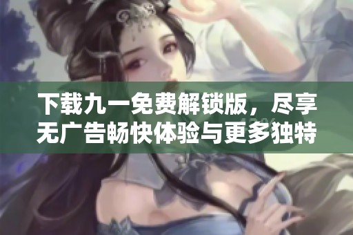 下载九一免费解锁版，尽享无广告畅快体验与更多独特功能