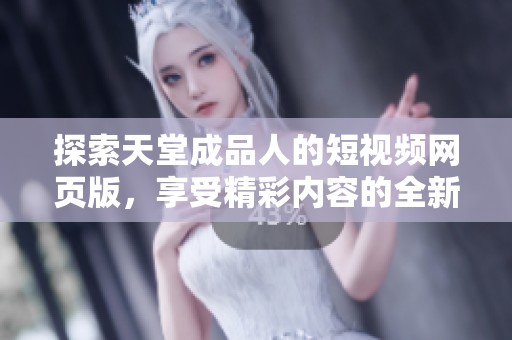 探索天堂成品人的短视频网页版，享受精彩内容的全新体验
