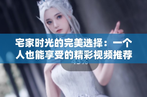 宅家时光的完美选择：一个人也能享受的精彩视频推荐