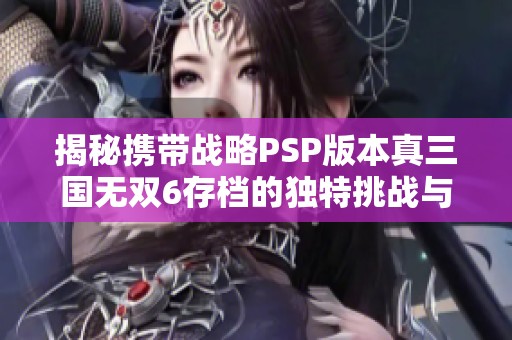 揭秘携带战略PSP版本真三国无双6存档的独特挑战与技巧