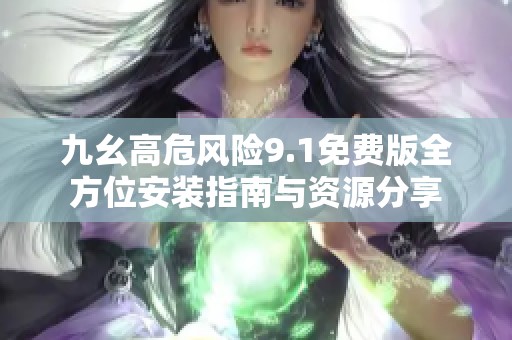 九幺高危风险9.1免费版全方位安装指南与资源分享
