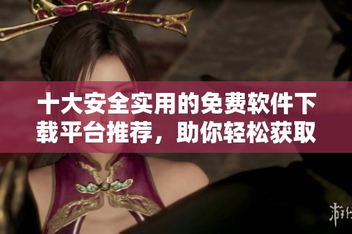 十大安全实用的免费软件下载平台推荐，助你轻松获取所需软件