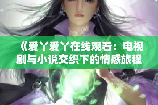 《爱丫爱丫在线观看：电视剧与小说交织下的情感旅程》