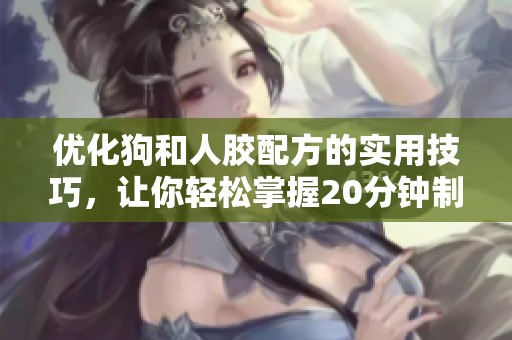 优化狗和人胶配方的实用技巧，让你轻松掌握20分钟制作方法