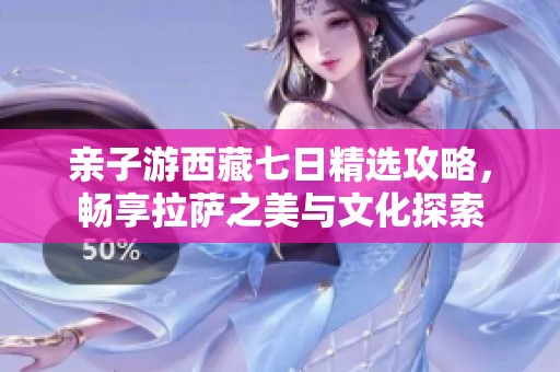 亲子游西藏七日精选攻略，畅享拉萨之美与文化探索