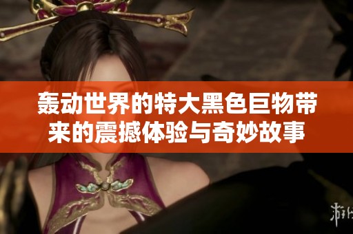 轰动世界的特大黑色巨物带来的震撼体验与奇妙故事