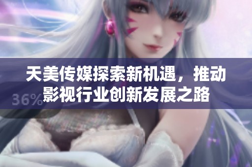 天美传媒探索新机遇，推动影视行业创新发展之路
