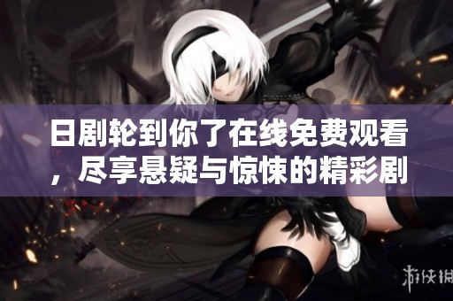 日剧轮到你了在线免费观看，尽享悬疑与惊悚的精彩剧情