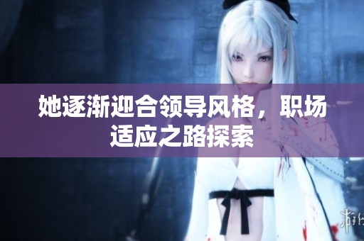她逐渐迎合领导风格，职场适应之路探索