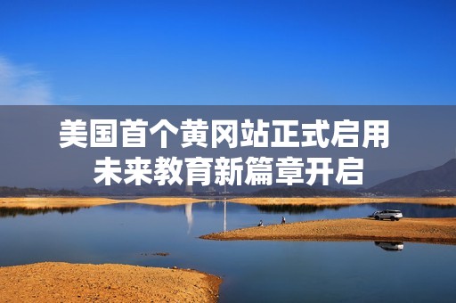 美国首个黄冈站正式启用 未来教育新篇章开启