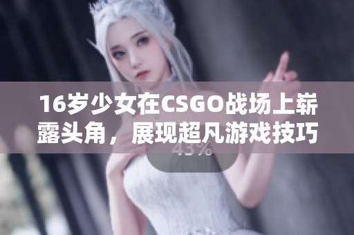 16岁少女在CSGO战场上崭露头角，展现超凡游戏技巧