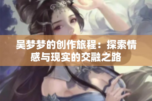 吴梦梦的创作旅程：探索情感与现实的交融之路