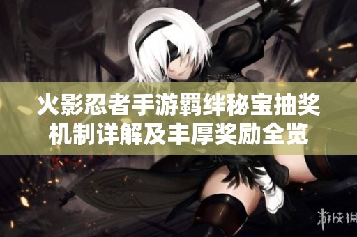 火影忍者手游羁绊秘宝抽奖机制详解及丰厚奖励全览