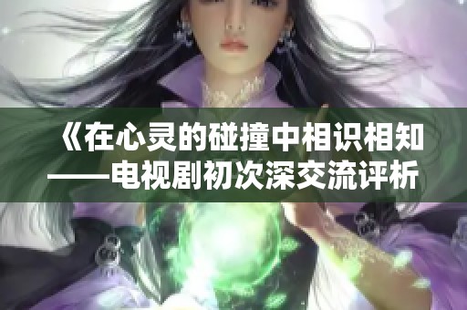 《在心灵的碰撞中相识相知——电视剧初次深交流评析》