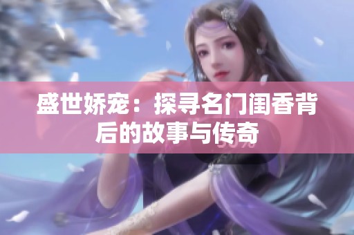 盛世娇宠：探寻名门闺香背后的故事与传奇