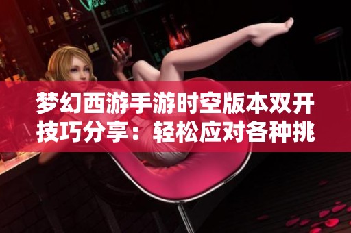 梦幻西游手游时空版本双开技巧分享：轻松应对各种挑战的秘籍