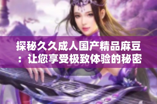 探秘久久成人国产精品麻豆：让您享受极致体验的秘密所在