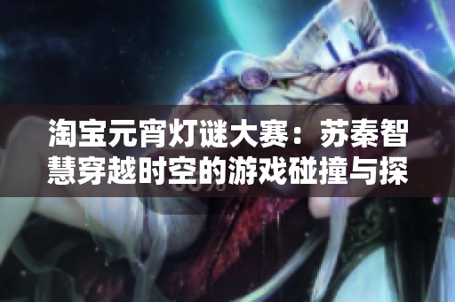 淘宝元宵灯谜大赛：苏秦智慧穿越时空的游戏碰撞与探讨