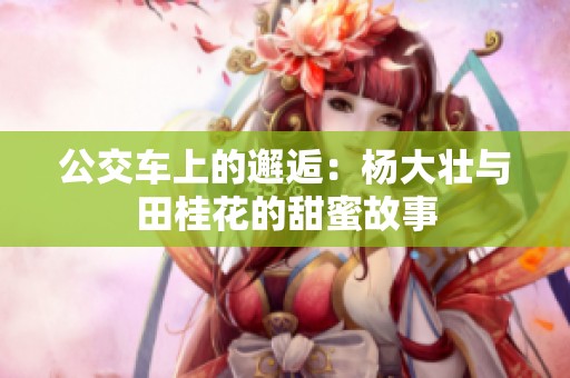 公交车上的邂逅：杨大壮与田桂花的甜蜜故事