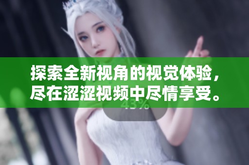 探索全新视角的视觉体验，尽在涩涩视频中尽情享受。