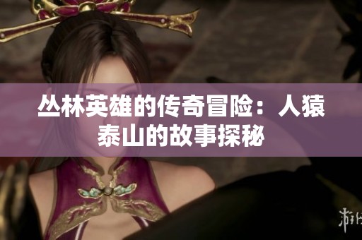 丛林英雄的传奇冒险：人猿泰山的故事探秘