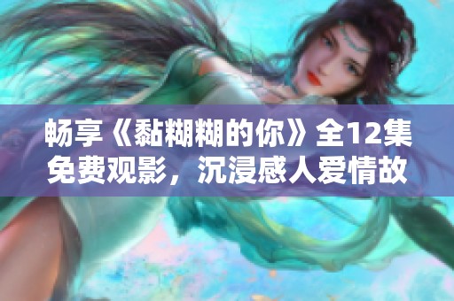 畅享《黏糊糊的你》全12集免费观影，沉浸感人爱情故事