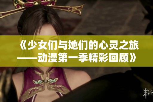 《少女们与她们的心灵之旅——动漫第一季精彩回顾》