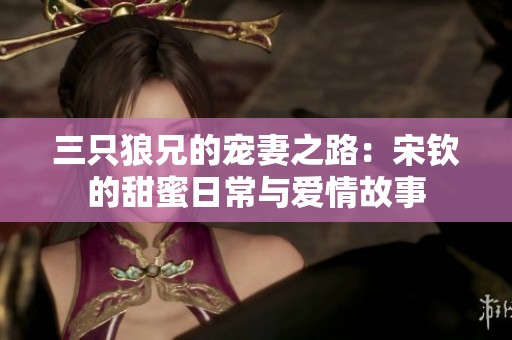 三只狼兄的宠妻之路：宋钦的甜蜜日常与爱情故事