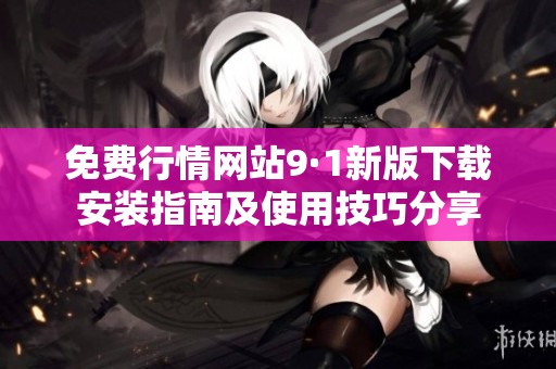 免费行情网站9·1新版下载安装指南及使用技巧分享