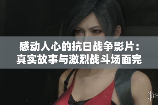 感动人心的抗日战争影片：真实故事与激烈战斗场面完美结合