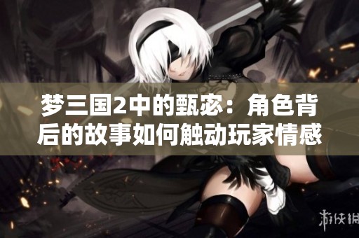 梦三国2中的甄宓：角色背后的故事如何触动玩家情感深处