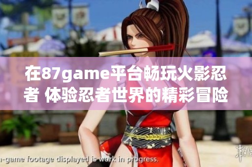 在87game平台畅玩火影忍者 体验忍者世界的精彩冒险之旅