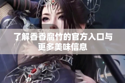 了解香香腐竹的官方入口与更多美味信息
