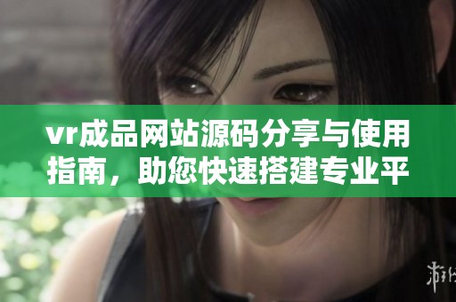 vr成品网站源码分享与使用指南，助您快速搭建专业平台