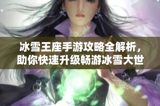 冰雪王座手游攻略全解析，助你快速升级畅游冰雪大世界