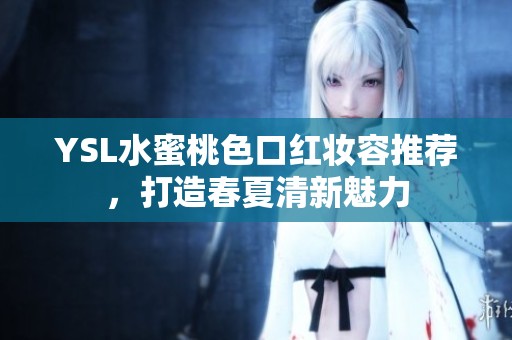 YSL水蜜桃色口红妆容推荐，打造春夏清新魅力