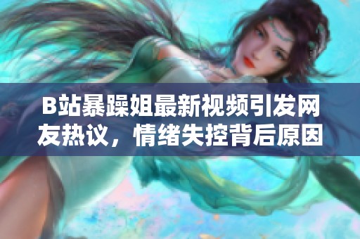 B站暴躁姐最新视频引发网友热议，情绪失控背后原因分析