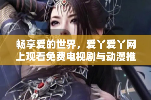 畅享爱的世界，爱丫爱丫网上观看免费电视剧与动漫推荐