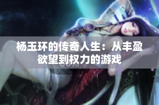 杨玉环的传奇人生：从丰盈欲望到权力的游戏