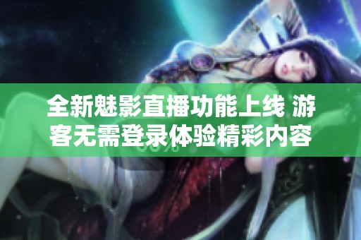 全新魅影直播功能上线 游客无需登录体验精彩内容