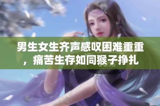 男生女生齐声感叹困难重重，痛苦生存如同猴子挣扎