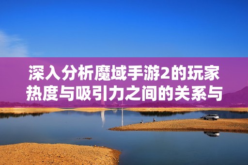 深入分析魔域手游2的玩家热度与吸引力之间的关系与影响